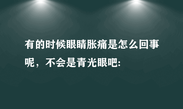 有的时候眼睛胀痛是怎么回事呢，不会是青光眼吧: