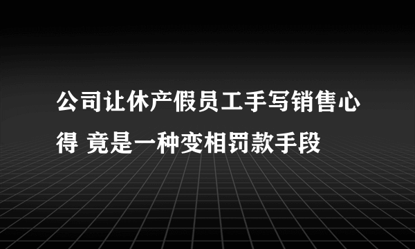 公司让休产假员工手写销售心得 竟是一种变相罚款手段