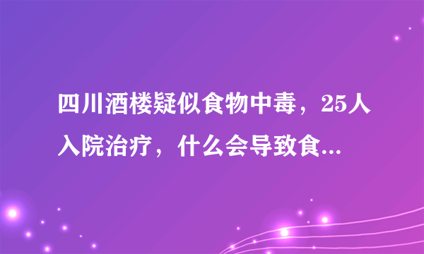 四川酒楼疑似食物中毒，25人入院治疗，什么会导致食物中毒？