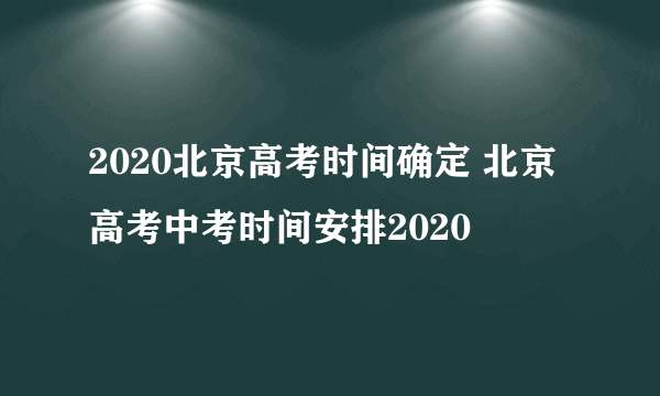 2020北京高考时间确定 北京高考中考时间安排2020