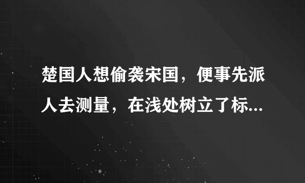 楚国人想偷袭宋国，便事先派人去测量，在浅处树立了标志。 不料后来壅水暴涨，水位升高。而楚军一无所知，夜半更深赶至岸边，仍按原来的标志偷渡，结果淹死一千多人，全军哗然大乱，如同房屋倒塌一样。这个故事告诉我们：