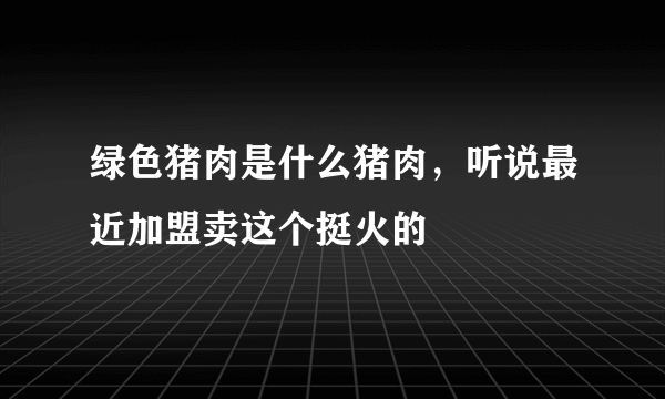 绿色猪肉是什么猪肉，听说最近加盟卖这个挺火的