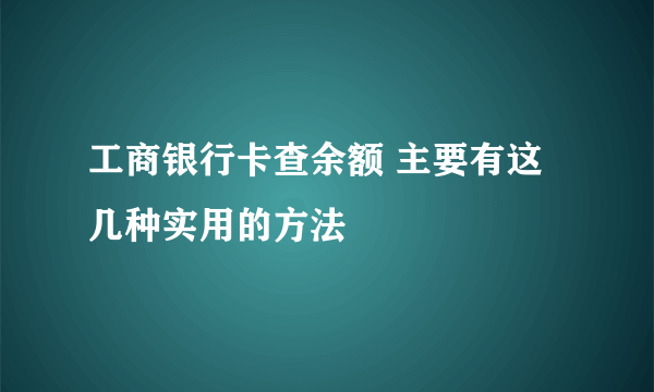 工商银行卡查余额 主要有这几种实用的方法