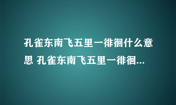 孔雀东南飞五里一徘徊什么意思 孔雀东南飞五里一徘徊是什么意思翻译