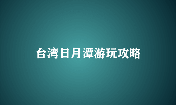 台湾日月潭游玩攻略