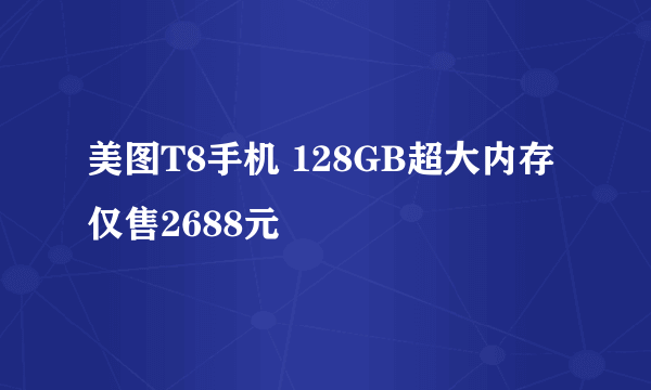 美图T8手机 128GB超大内存仅售2688元