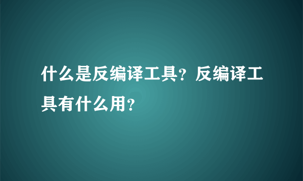 什么是反编译工具？反编译工具有什么用？