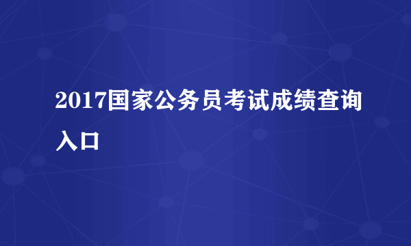 2017国家公务员考试成绩查询入口