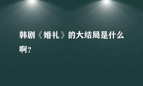 韩剧《婚礼》的大结局是什么啊？