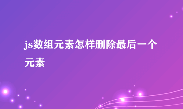 js数组元素怎样删除最后一个元素