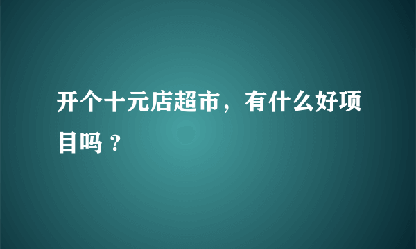 开个十元店超市，有什么好项目吗 ?