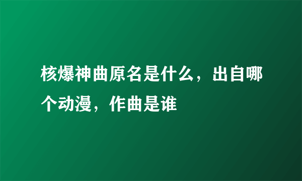 核爆神曲原名是什么，出自哪个动漫，作曲是谁