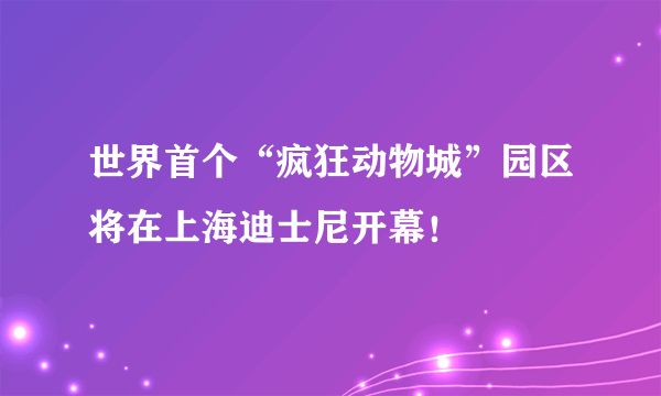 世界首个“疯狂动物城”园区将在上海迪士尼开幕！