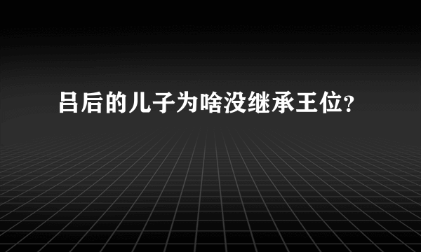 吕后的儿子为啥没继承王位？