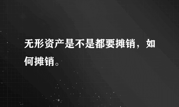 无形资产是不是都要摊销，如何摊销。