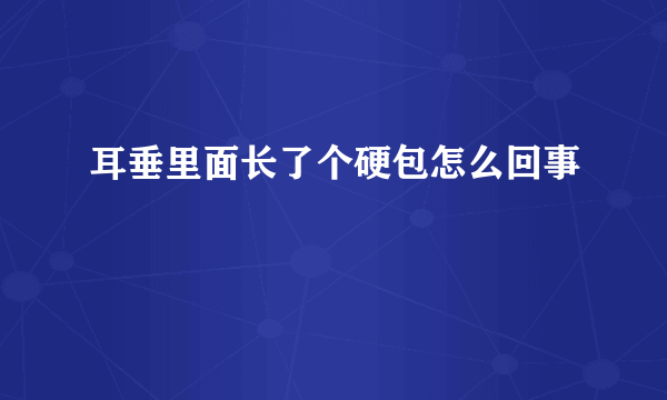 耳垂里面长了个硬包怎么回事