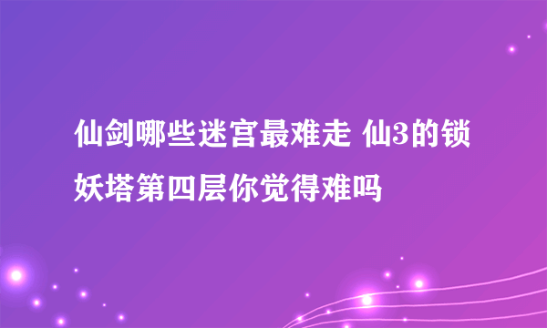 仙剑哪些迷宫最难走 仙3的锁妖塔第四层你觉得难吗