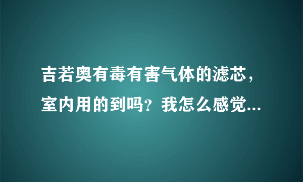 吉若奥有毒有害气体的滤芯，室内用的到吗？我怎么感觉只要除霾的滤芯就可以了？