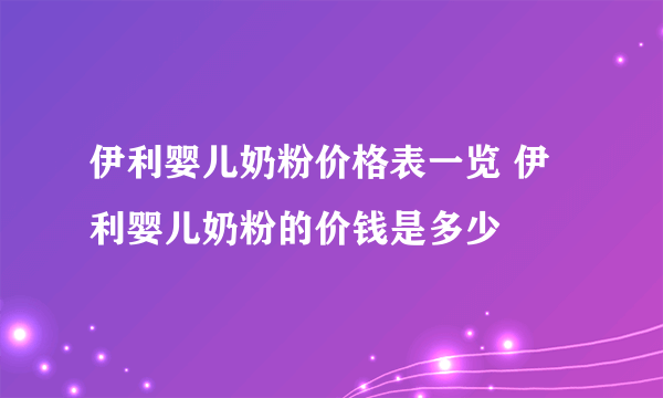 伊利婴儿奶粉价格表一览 伊利婴儿奶粉的价钱是多少