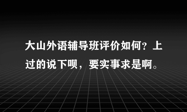 大山外语辅导班评价如何？上过的说下呗，要实事求是啊。