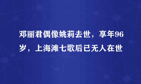 邓丽君偶像姚莉去世，享年96岁，上海滩七歌后已无人在世