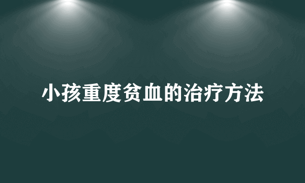 小孩重度贫血的治疗方法