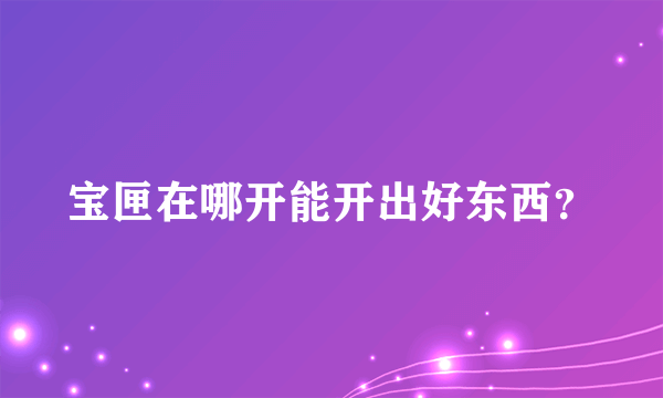 宝匣在哪开能开出好东西？