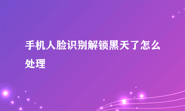 手机人脸识别解锁黑天了怎么处理