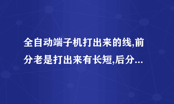 全自动端子机打出来的线,前分老是打出来有长短,后分没事,什么原因