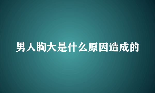 男人胸大是什么原因造成的