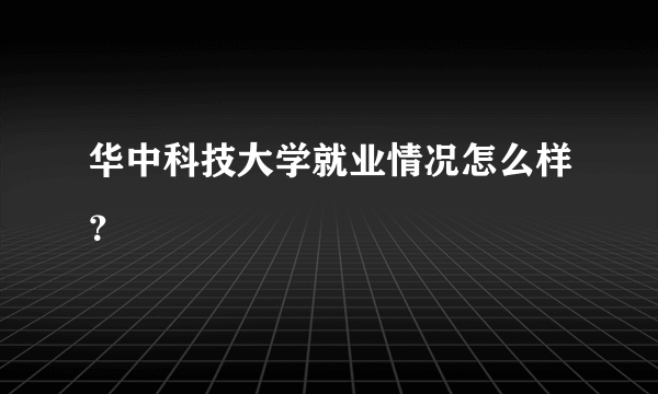 华中科技大学就业情况怎么样？