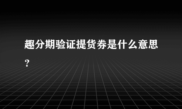 趣分期验证提货券是什么意思？