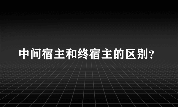 中间宿主和终宿主的区别？