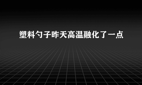 塑料勺子昨天高温融化了一点