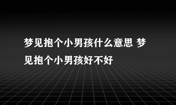 梦见抱个小男孩什么意思 梦见抱个小男孩好不好