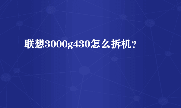 联想3000g430怎么拆机？