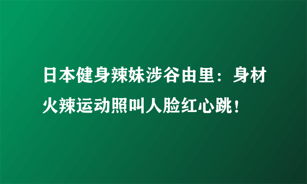 日本健身辣妹涉谷由里：身材火辣运动照叫人脸红心跳！