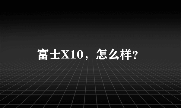 富士X10，怎么样？