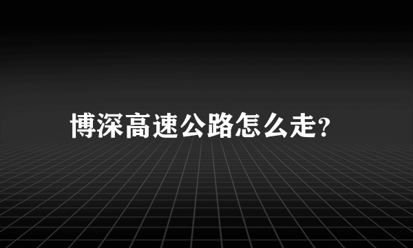 博深高速公路怎么走？