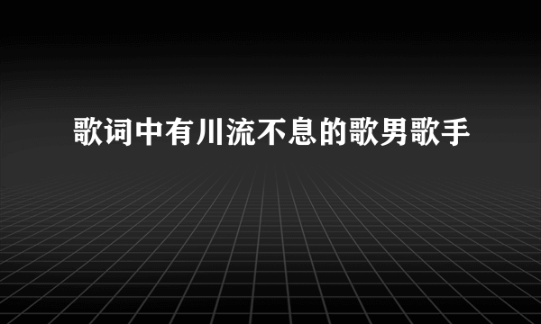 歌词中有川流不息的歌男歌手