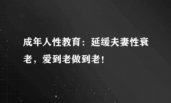 成年人性教育：延缓夫妻性衰老，爱到老做到老！