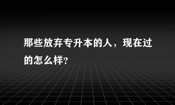 那些放弃专升本的人，现在过的怎么样？