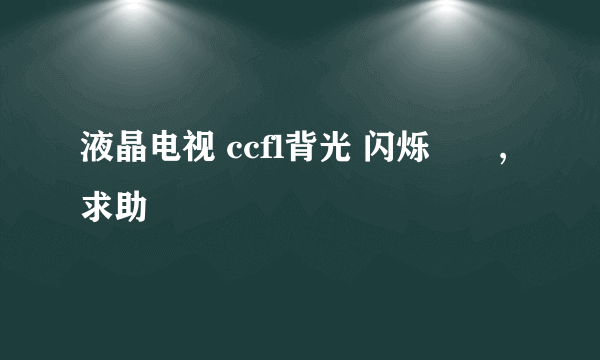 液晶电视 ccfl背光 闪烁問題,求助