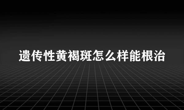 遗传性黄褐斑怎么样能根治