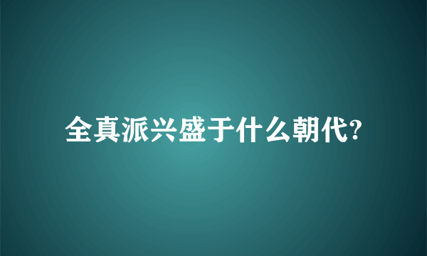 全真派兴盛于什么朝代?