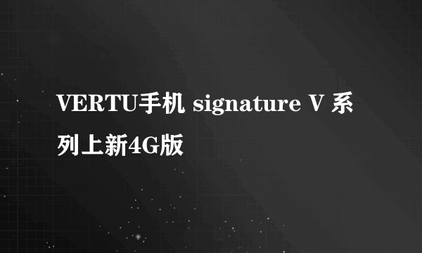 VERTU手机 signature V 系列上新4G版