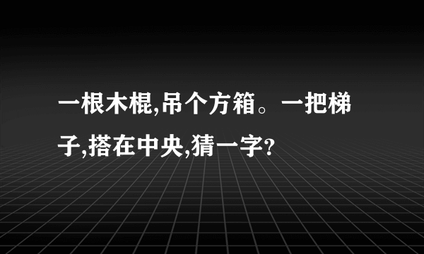 一根木棍,吊个方箱。一把梯子,搭在中央,猜一字？