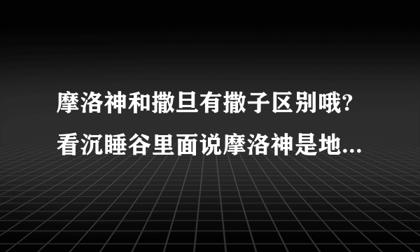 摩洛神和撒旦有撒子区别哦?看沉睡谷里面说摩洛神是地狱之王.但是在网？