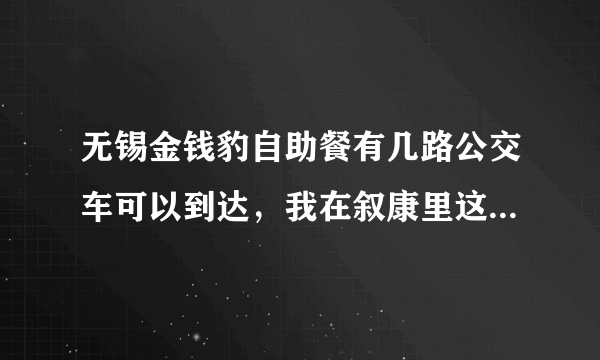 无锡金钱豹自助餐有几路公交车可以到达，我在叙康里这边，谢谢回答