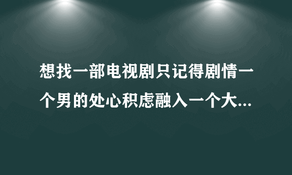 想找一部电视剧只记得剧情一个男的处心积虑融入一个大户人家，结果全家人都被出卖？